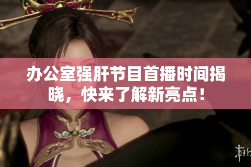 办公室强肝节目首播时间揭晓，快来了解新亮点！