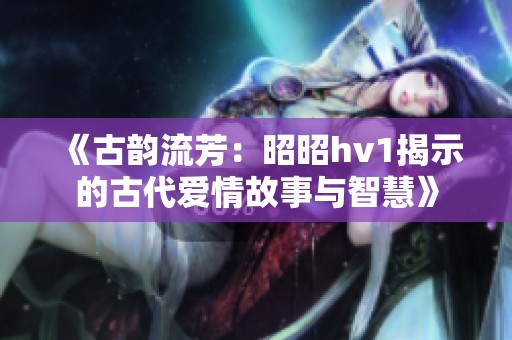 《古韵流芳：昭昭hv1揭示的古代爱情故事与智慧》
