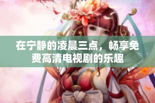 在宁静的凌晨三点，畅享免费高清电视剧的乐趣