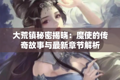 大荒镇秘密揭晓：魔使的传奇故事与最新章节解析