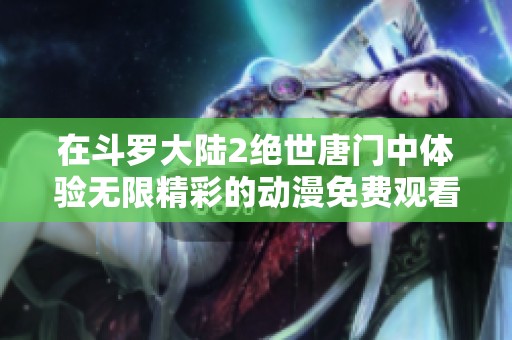 在斗罗大陆2绝世唐门中体验无限精彩的动漫免费观看之旅