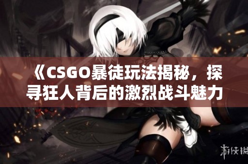《CSGO暴徒玩法揭秘，探寻狂人背后的激烈战斗魅力》