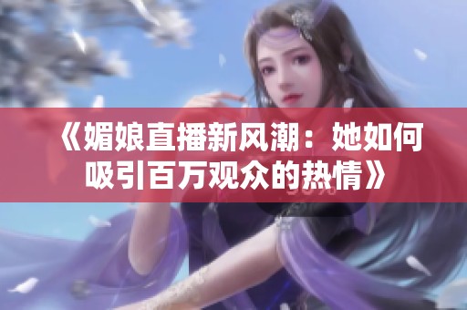《媚娘直播新风潮：她如何吸引百万观众的热情》
