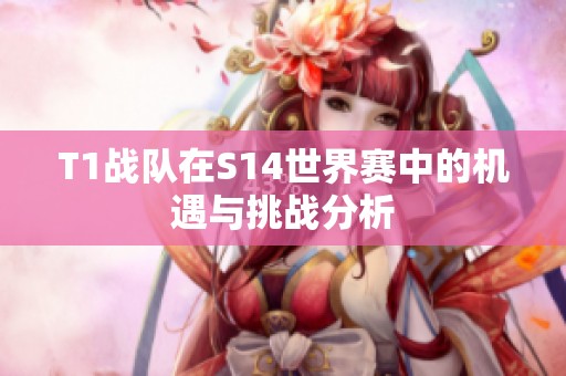 T1战队在S14世界赛中的机遇与挑战分析