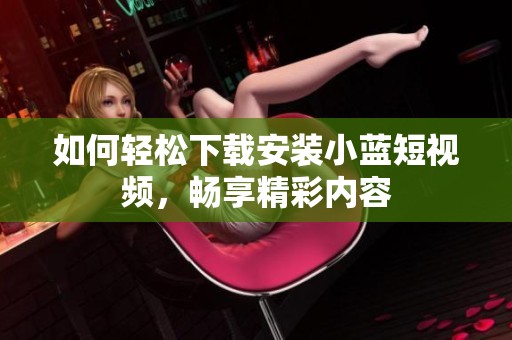 如何轻松下载安装小蓝短视频，畅享精彩内容
