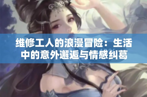 维修工人的浪漫冒险：生活中的意外邂逅与情感纠葛