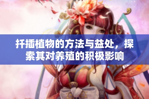 扦插植物的方法与益处，探索其对养殖的积极影响