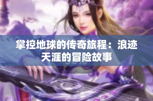掌控地球的传奇旅程：浪迹天涯的冒险故事