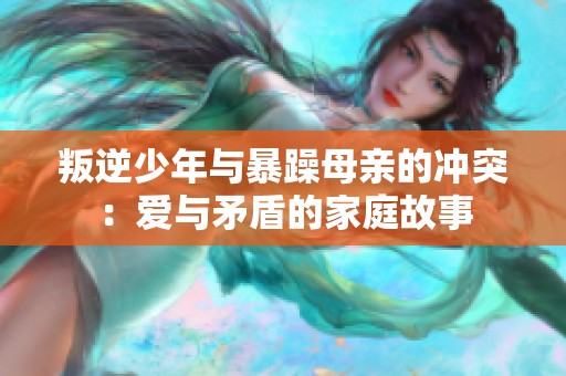 叛逆少年与暴躁母亲的冲突：爱与矛盾的家庭故事