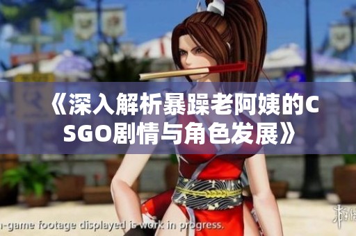 《深入解析暴躁老阿姨的CSGO剧情与角色发展》