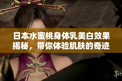 日本水蜜桃身体乳美白效果揭秘，带你体验肌肤的奇迹之旅