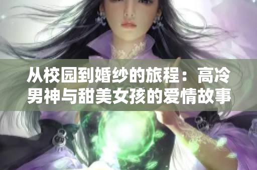 从校园到婚纱的旅程：高冷男神与甜美女孩的爱情故事