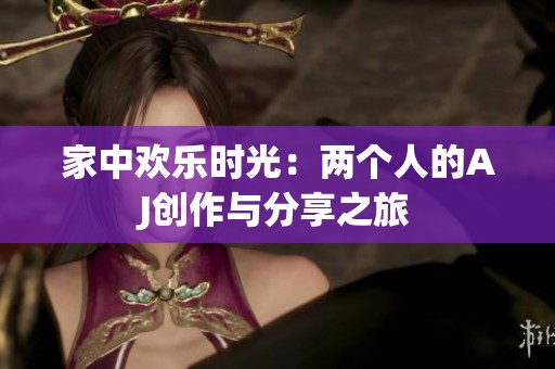 家中欢乐时光：两个人的AJ创作与分享之旅