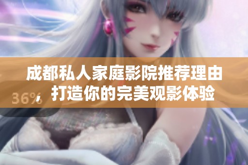 成都私人家庭影院推荐理由，打造你的完美观影体验
