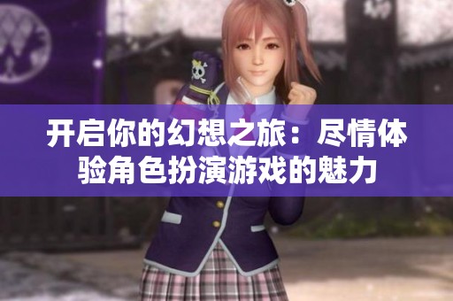 开启你的幻想之旅：尽情体验角色扮演游戏的魅力