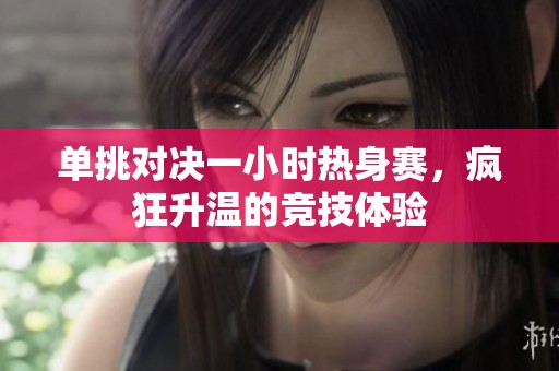单挑对决一小时热身赛，疯狂升温的竞技体验