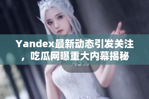 Yandex最新动态引发关注，吃瓜网曝重大内幕揭秘
