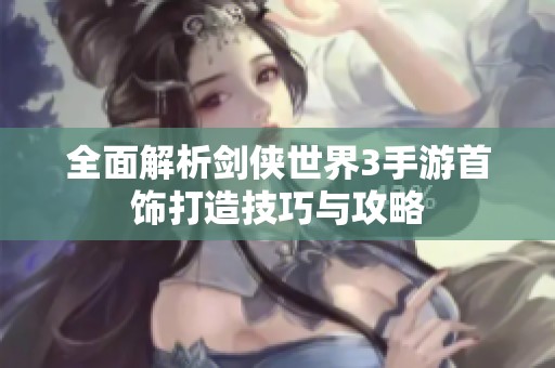 全面解析剑侠世界3手游首饰打造技巧与攻略