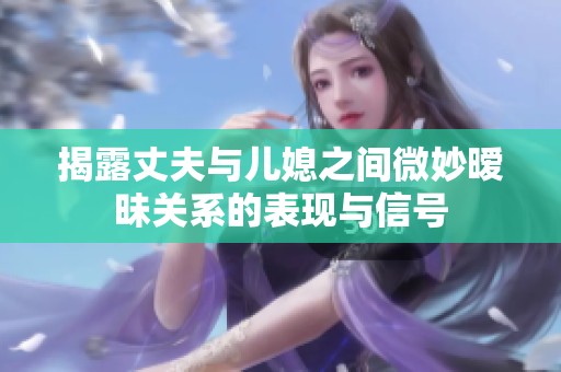 揭露丈夫与儿媳之间微妙暧昧关系的表现与信号