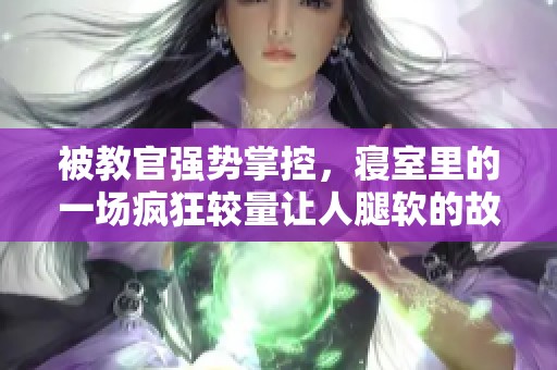 被教官强势掌控，寝室里的一场疯狂较量让人腿软的故事