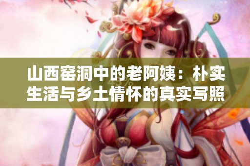 山西窑洞中的老阿姨：朴实生活与乡土情怀的真实写照