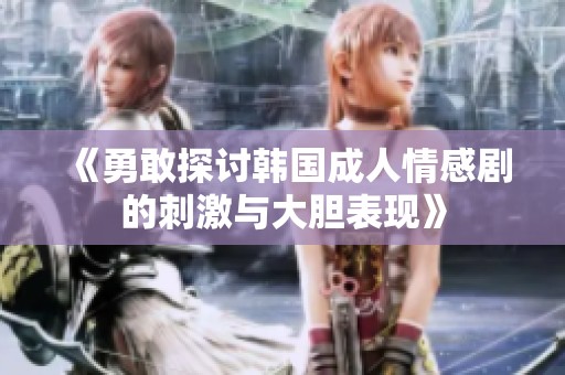 《勇敢探讨韩国成人情感剧的刺激与大胆表现》