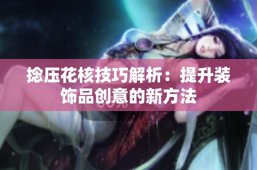 捻压花核技巧解析：提升装饰品创意的新方法
