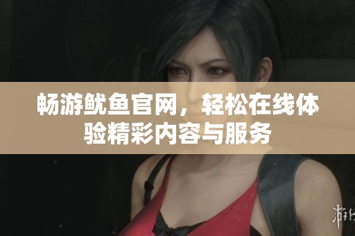 畅游鱿鱼官网，轻松在线体验精彩内容与服务
