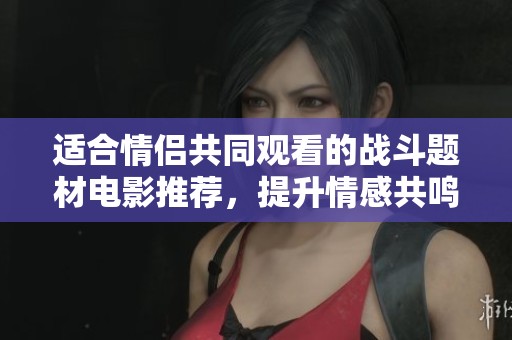 适合情侣共同观看的战斗题材电影推荐，提升情感共鸣