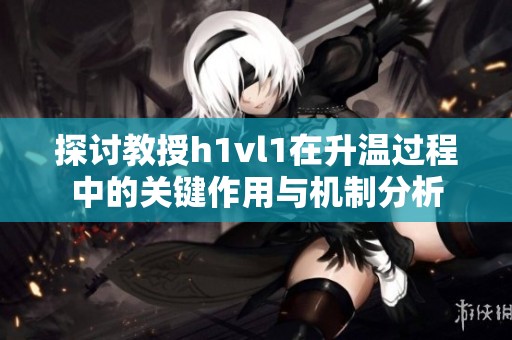 探讨教授h1vl1在升温过程中的关键作用与机制分析