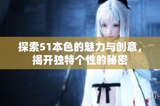 探索51本色的魅力与创意，揭开独特个性的秘密