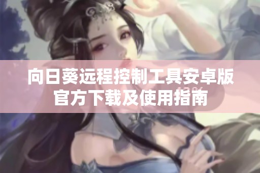 向日葵远程控制工具安卓版官方下载及使用指南