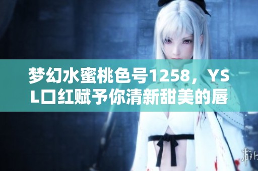 梦幻水蜜桃色号1258，YSL口红赋予你清新甜美的唇妆