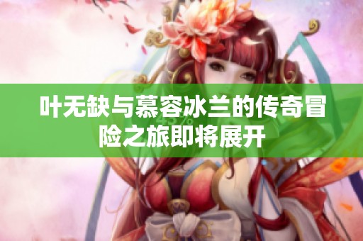叶无缺与慕容冰兰的传奇冒险之旅即将展开