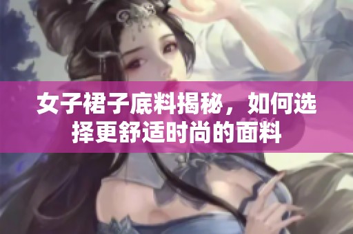 女子裙子底料揭秘，如何选择更舒适时尚的面料
