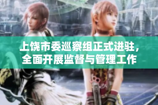上饶市委巡察组正式进驻，全面开展监督与管理工作