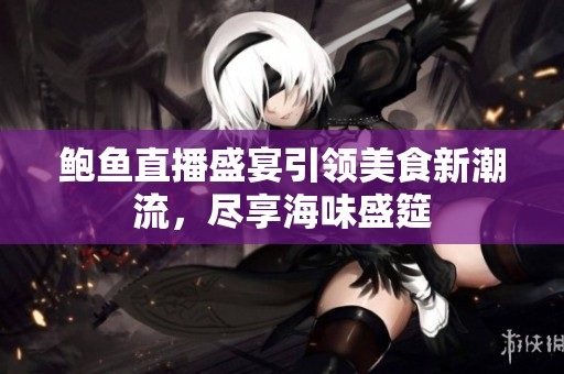 鲍鱼直播盛宴引领美食新潮流，尽享海味盛筵
