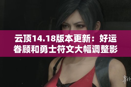 云顶14.18版本更新：好运眷顾和勇士符文大幅调整影响多位英雄