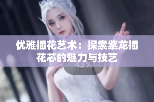 优雅插花艺术：探索紫龙插花芯的魅力与技艺