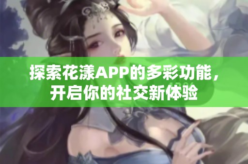 探索花漾APP的多彩功能，开启你的社交新体验