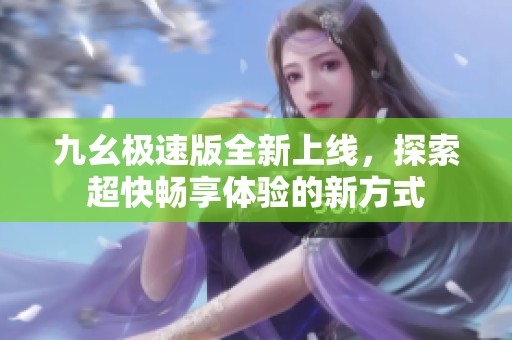 九幺极速版全新上线，探索超快畅享体验的新方式