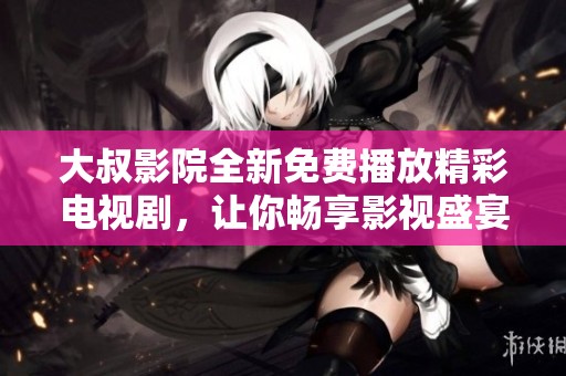 大叔影院全新免费播放精彩电视剧，让你畅享影视盛宴
