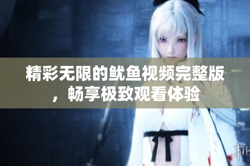 精彩无限的鱿鱼视频完整版，畅享极致观看体验