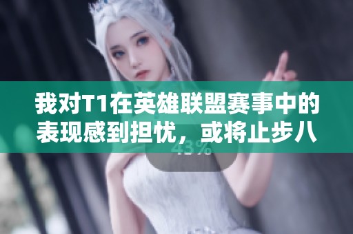我对T1在英雄联盟赛事中的表现感到担忧，或将止步八强或十六强