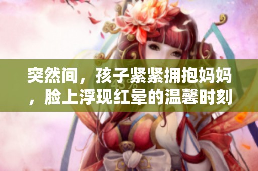 突然间，孩子紧紧拥抱妈妈，脸上浮现红晕的温馨时刻