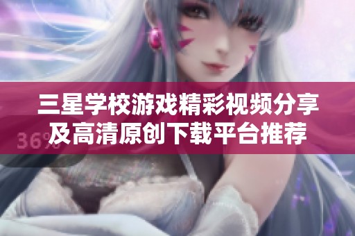 三星学校游戏精彩视频分享及高清原创下载平台推荐