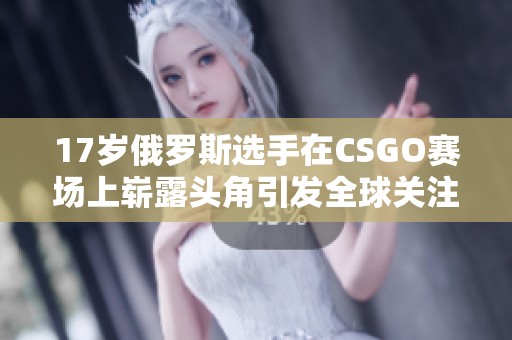 17岁俄罗斯选手在CSGO赛场上崭露头角引发全球关注