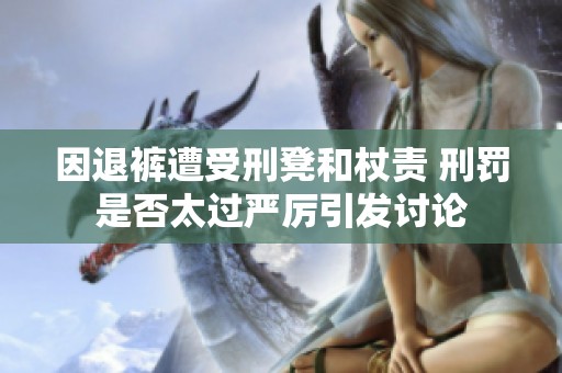 因退裤遭受刑凳和杖责 刑罚是否太过严厉引发讨论