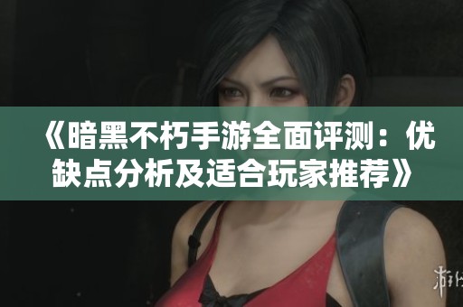 《暗黑不朽手游全面评测：优缺点分析及适合玩家推荐》