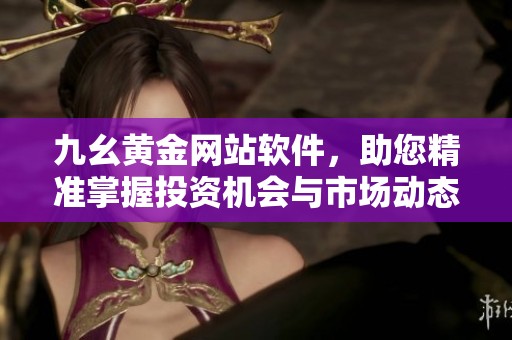 九幺黄金网站软件，助您精准掌握投资机会与市场动态